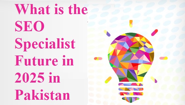 What is the SEO Specialist Future in 2025 in Pakistan