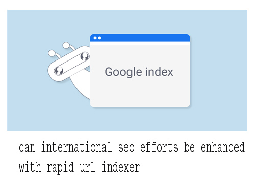 can international seo efforts be enhanced with rapid url indexer