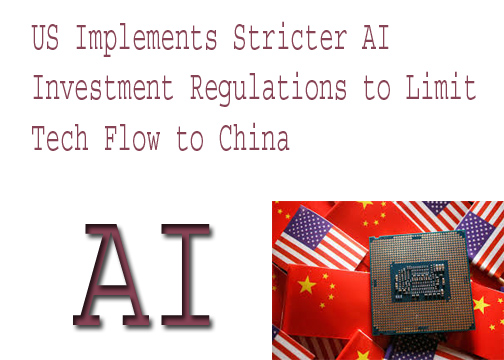 US Implements Stricter AI Investment Regulations to Limit Tech Flow to China